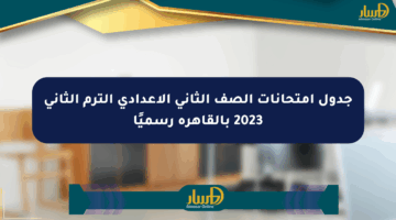 جدول امتحانات الصف الثاني الإعدادي الترم الثاني 2023 بالقاهرة رسميًا